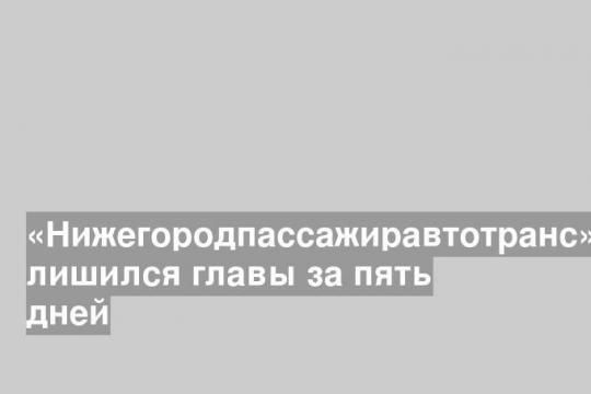 «Нижегородпассажиравтотранс» лишился главы за пять дней