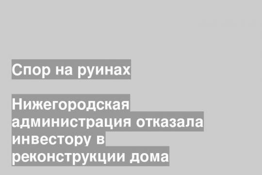 Нижегородская администрация отказала инвестору в реконструкции дома