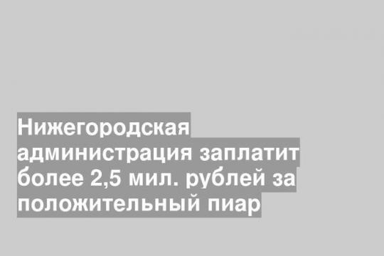 Нижегородская администрация заплатит более 2,5 мил. рублей за положительный пиар