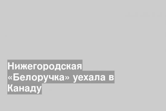 Нижегородская «Белоручка» уехала в Канаду