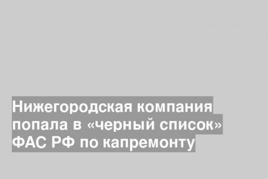 Нижегородская компания попала в «черный список» ФАС РФ по капремонту
