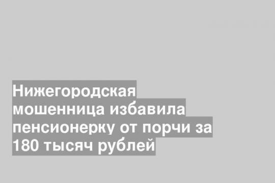 Нижегородская мошенница избавила пенсионерку от порчи за 180 тысяч рублей