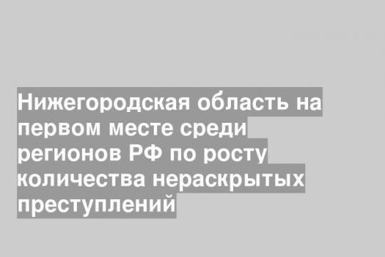 Нижегородская область на первом месте среди регионов РФ по росту количества нераскрытых преступлений