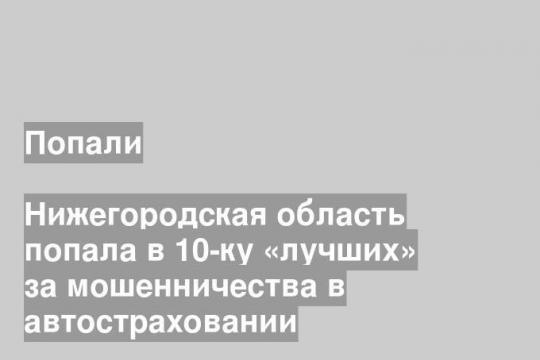 Нижегородская область попала в 10-ку «лучших» за мошенничества в автостраховании