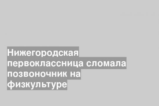 Нижегородская первоклассница сломала позвоночник на физкультуре