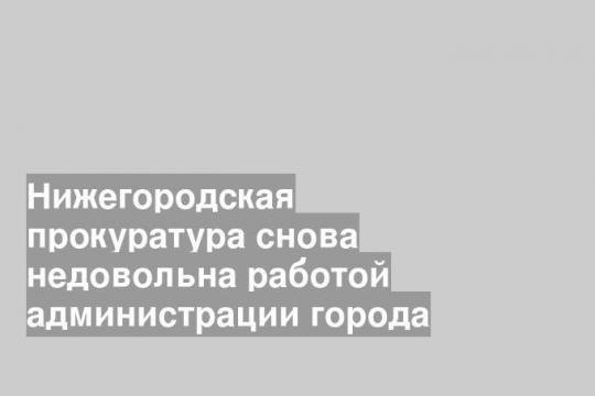 Нижегородская прокуратура снова недовольна работой администрации города