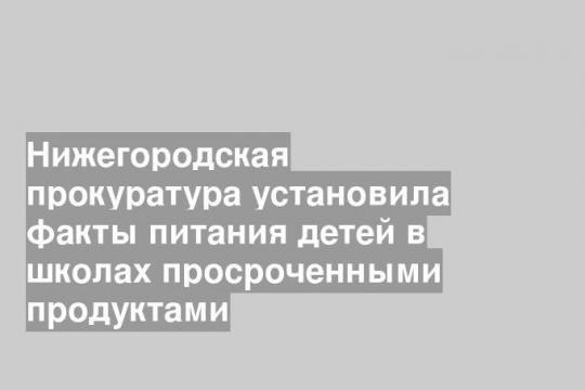 Нижегородская прокуратура установила факты питания детей в школах просроченными продуктами