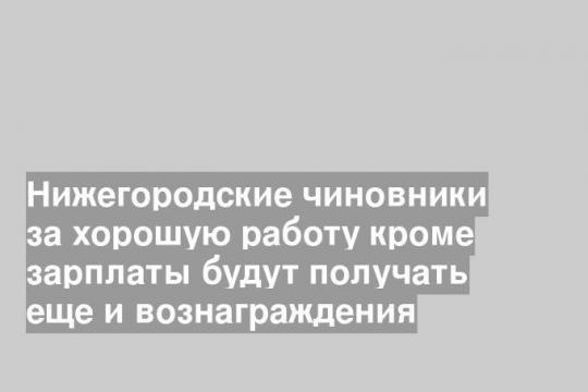 Нижегородские чиновники за хорошую работу кроме зарплаты будут получать еще и вознаграждения