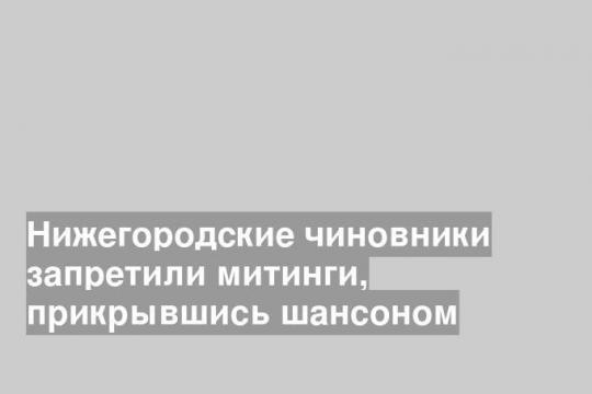 Нижегородские чиновники запретили митинги, прикрывшись шансоном