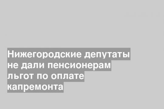 Нижегородские депутаты не дали пенсионерам льгот по оплате капремонта