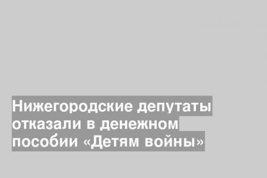 Нижегородские депутаты отказали в денежном пособии «Детям войны»