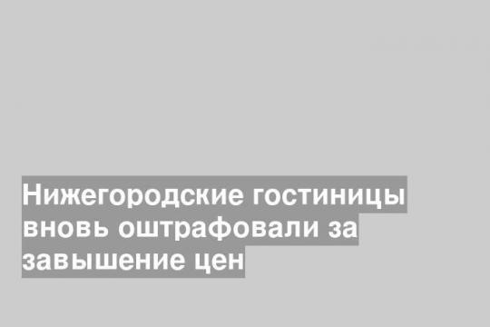 Нижегородские гостиницы вновь оштрафовали за завышение цен