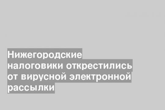 Нижегородские налоговики открестились от вирусной электронной рассылки