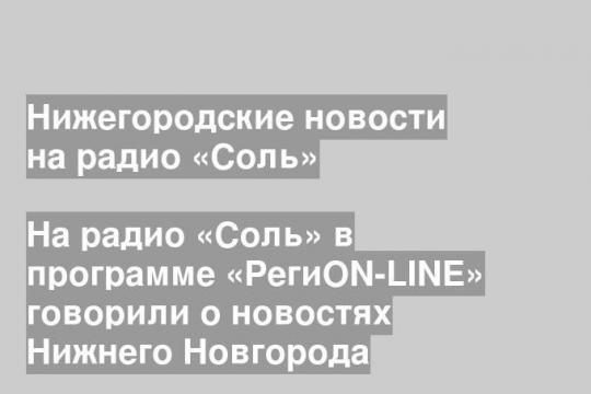 На радио «Соль» в программе «РегиОN-LINE» говорили о новостях Нижнего Новгорода