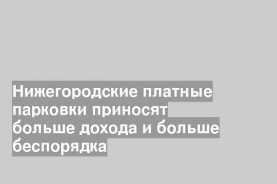 Нижегородские платные парковки приносят больше дохода и больше беспорядка
