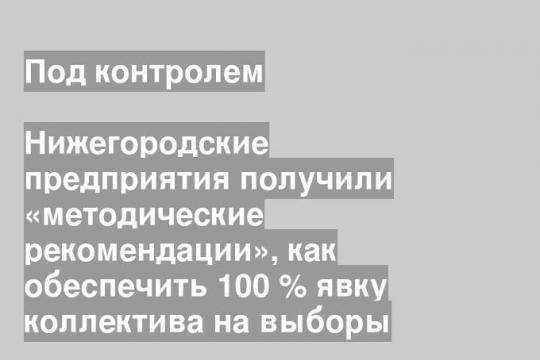 Нижегородские предприятия получили «методические рекомендации», как обеспечить 100 % явку коллектива на выборы