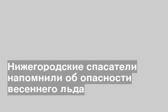 Нижегородские спасатели напомнили об опасности весеннего льда