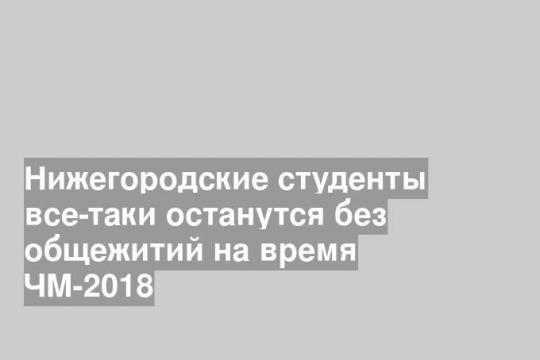 Нижегородские студенты все-таки останутся без общежитий на время ЧМ-2018
