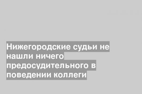 Нижегородские судьи не нашли ничего предосудительного в поведении коллеги