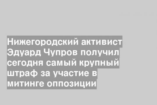 Нижегородский активист Эдуард Чупров получил сегодня самый крупный штраф за участие в митинге оппозиции
