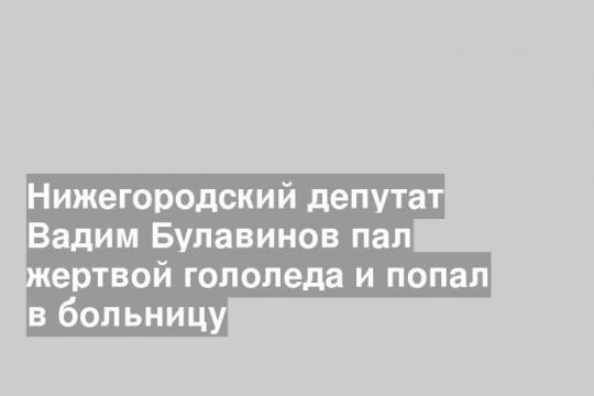 Нижегородский депутат Вадим Булавинов пал жертвой гололеда и попал в больницу