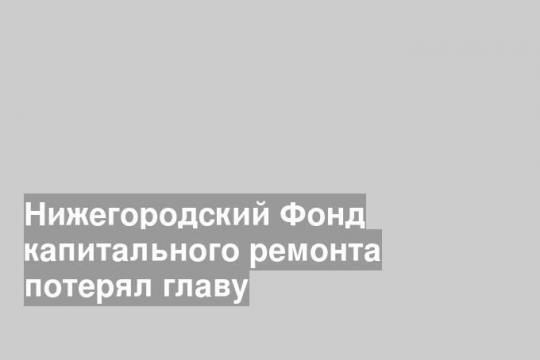 Нижегородский Фонд капитального ремонта потерял главу