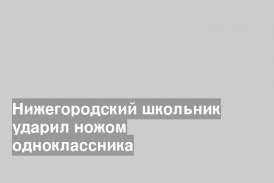 Нижегородский школьник ударил ножом одноклассника