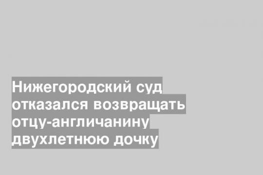 Нижегородский суд отказался возвращать отцу-англичанину двухлетнюю дочку