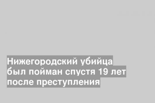 Нижегородский убийца был пойман спустя 19 лет после преступления