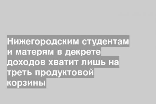 Нижегородским студентам и матерям в декрете доходов хватит лишь на треть продуктовой корзины