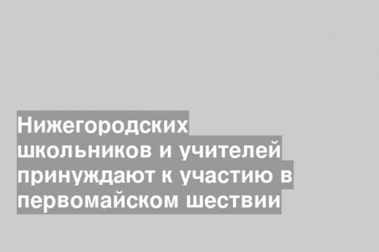 Нижегородских школьников и учителей принуждают к участию в первомайском шествии