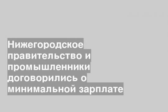 Нижегородское правительство и промышленники договорились о минимальной зарплате