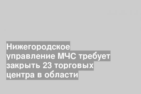 Нижегородское управление МЧС требует закрыть 23 торговых центра в области