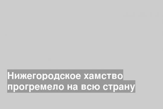 Нижегородское хамство прогремело на всю страну