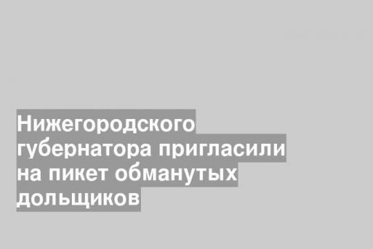 Нижегородского губернатора пригласили на пикет обманутых дольщиков
