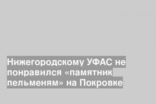 Нижегородскому УФАС не понравился «памятник пельменям» на Покровке