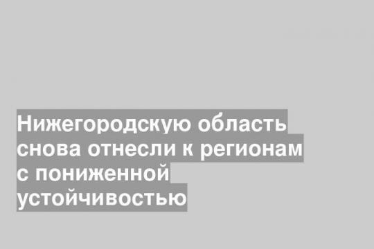 Нижегородскую область снова отнесли к регионам с пониженной устойчивостью