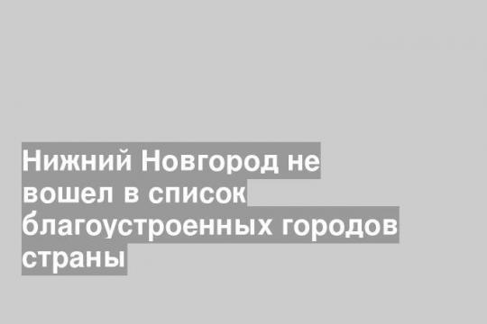 Нижний Новгород не вошел в список благоустроенных городов страны