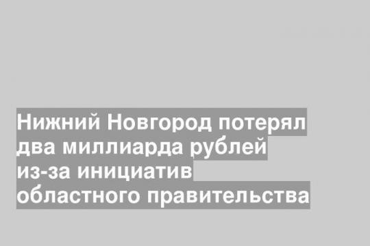 Нижний Новгород потерял два миллиарда рублей из-за инициатив областного правительства