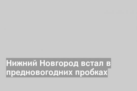 Нижний Новгород встал в предновогодних пробках