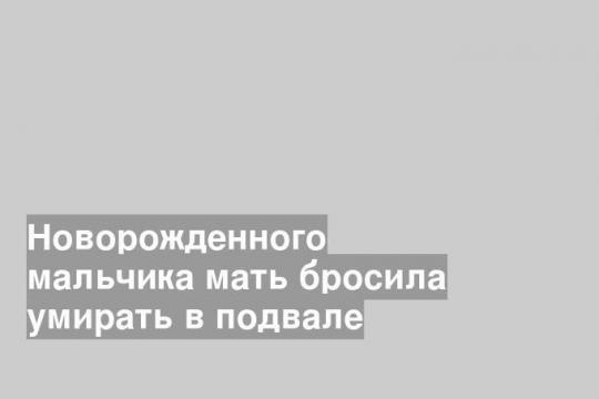 Новорожденного мальчика мать бросила умирать в подвале