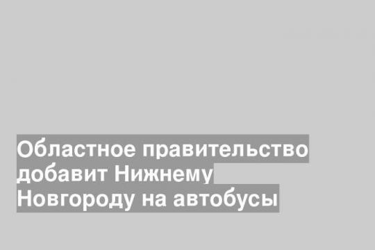 Областное правительство добавит Нижнему Новгороду на автобусы