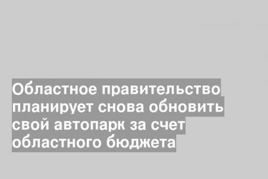 Областное правительство планирует снова обновить свой автопарк за счет областного бюджета