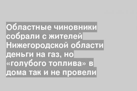 Областные чиновники собрали с жителей Нижегородской области деньги на газ, но «голубого топлива» в дома так и не провели