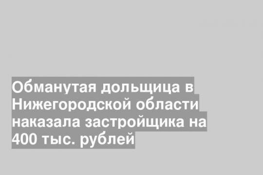 Обманутая дольщица в Нижегородской области наказала застройщика на 400 тыс. рублей