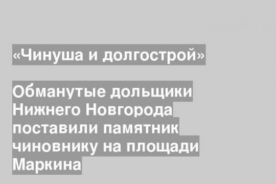 Обманутые дольщики Нижнего Новгорода поставили памятник чиновнику на площади Маркина