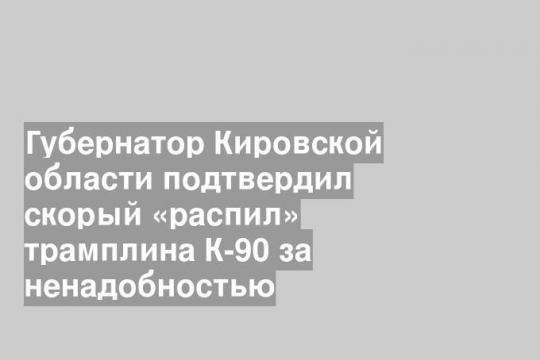Губернатор Кировской области подтвердил скорый «распил» трамплина К-90 за ненадобностью