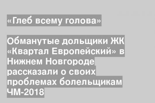 Обманутые дольщики ЖК «Квартал Европейский» в Нижнем Новгороде рассказали о своих проблемах болельщикам ЧМ-2018