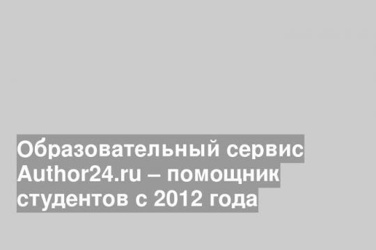 Образовательный сервис Аuthor24.ru – помощник студентов с 2012 года