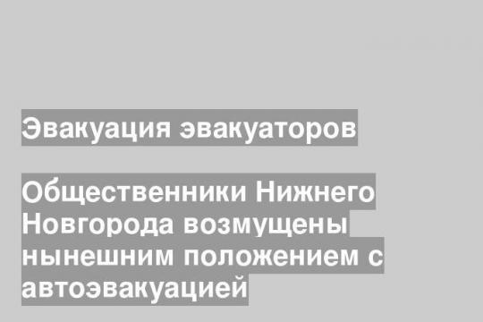 Общественники Нижнего Новгорода возмущены нынешним положением с автоэвакуацией